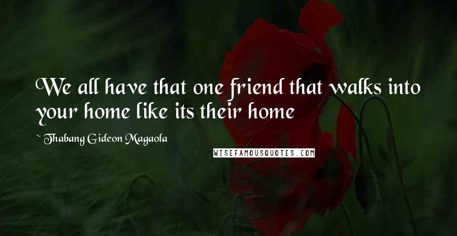 Thabang Gideon Magaola Quotes: We all have that one friend that walks into your home like its their home