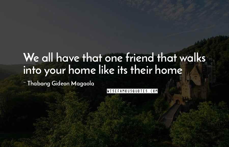 Thabang Gideon Magaola Quotes: We all have that one friend that walks into your home like its their home