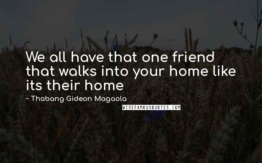 Thabang Gideon Magaola Quotes: We all have that one friend that walks into your home like its their home