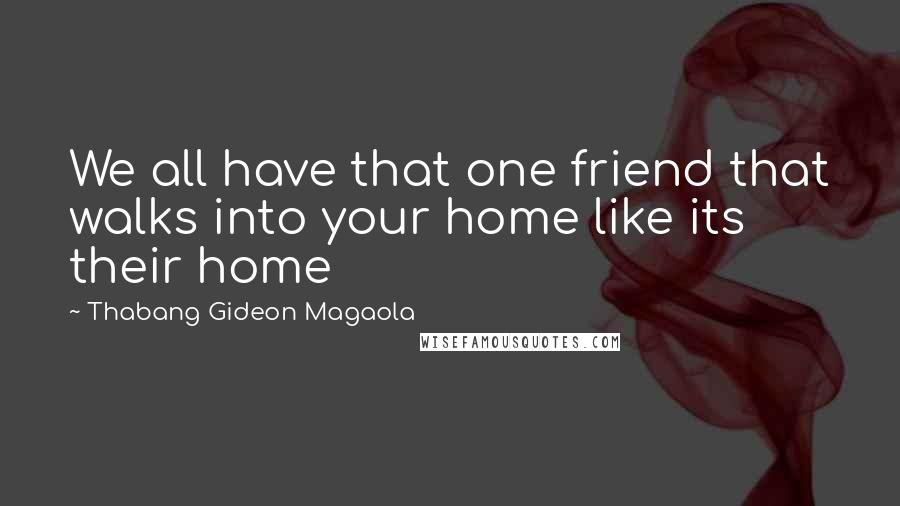 Thabang Gideon Magaola Quotes: We all have that one friend that walks into your home like its their home