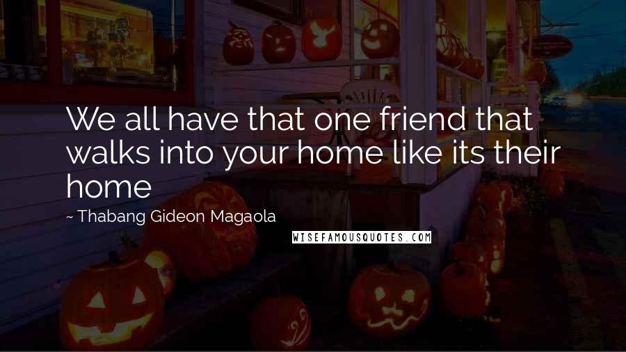 Thabang Gideon Magaola Quotes: We all have that one friend that walks into your home like its their home