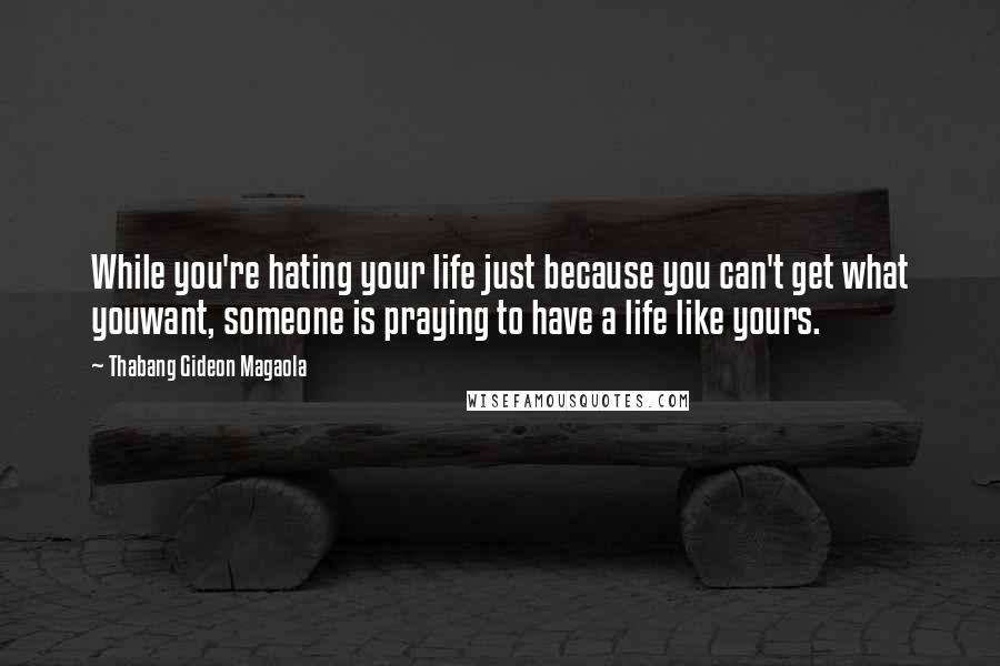 Thabang Gideon Magaola Quotes: While you're hating your life just because you can't get what youwant, someone is praying to have a life like yours.