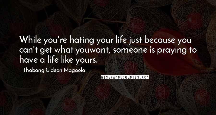 Thabang Gideon Magaola Quotes: While you're hating your life just because you can't get what youwant, someone is praying to have a life like yours.