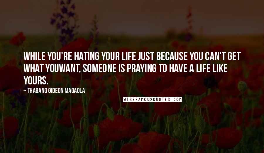 Thabang Gideon Magaola Quotes: While you're hating your life just because you can't get what youwant, someone is praying to have a life like yours.