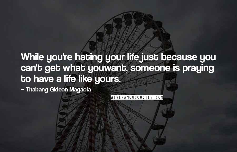 Thabang Gideon Magaola Quotes: While you're hating your life just because you can't get what youwant, someone is praying to have a life like yours.