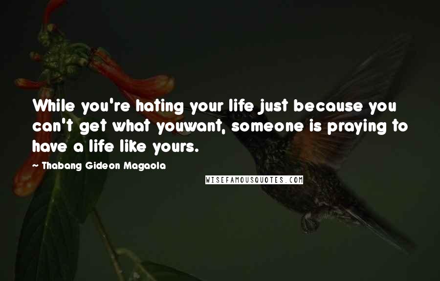 Thabang Gideon Magaola Quotes: While you're hating your life just because you can't get what youwant, someone is praying to have a life like yours.