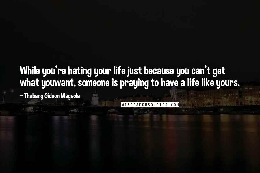 Thabang Gideon Magaola Quotes: While you're hating your life just because you can't get what youwant, someone is praying to have a life like yours.