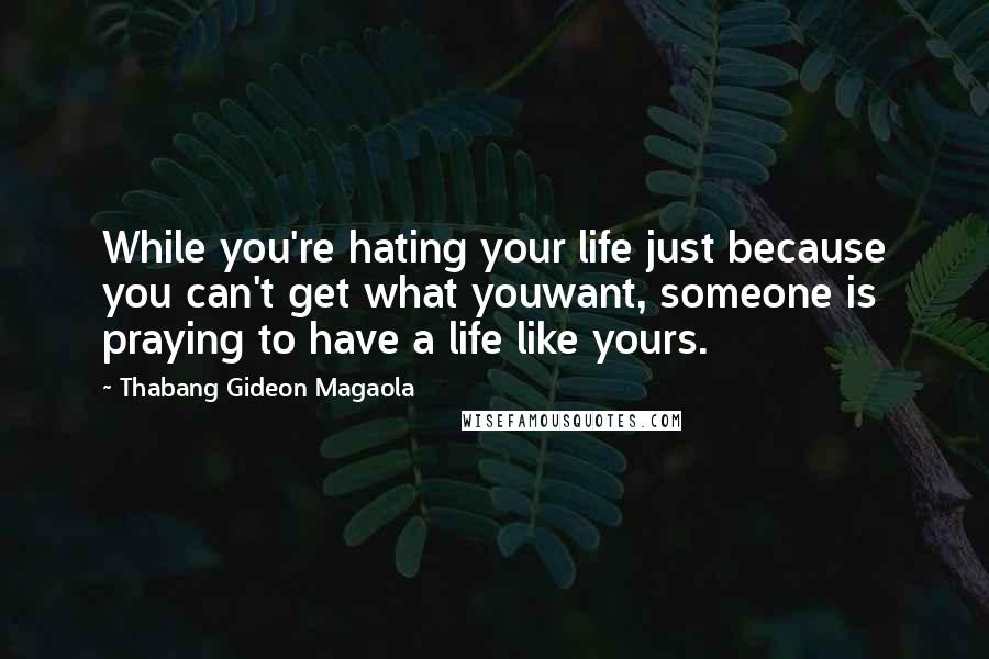 Thabang Gideon Magaola Quotes: While you're hating your life just because you can't get what youwant, someone is praying to have a life like yours.