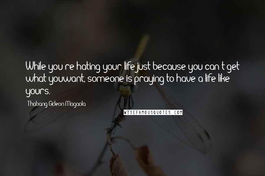 Thabang Gideon Magaola Quotes: While you're hating your life just because you can't get what youwant, someone is praying to have a life like yours.