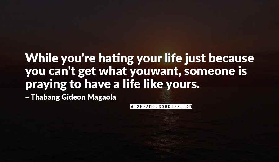 Thabang Gideon Magaola Quotes: While you're hating your life just because you can't get what youwant, someone is praying to have a life like yours.