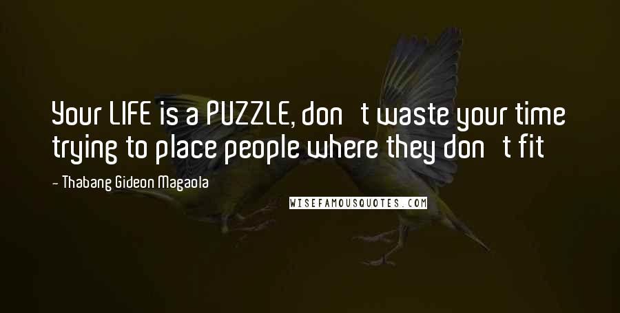 Thabang Gideon Magaola Quotes: Your LIFE is a PUZZLE, don't waste your time trying to place people where they don't fit