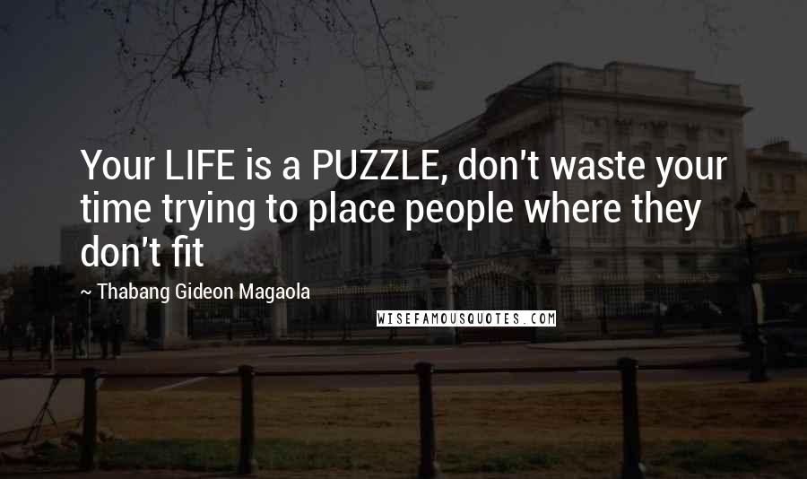 Thabang Gideon Magaola Quotes: Your LIFE is a PUZZLE, don't waste your time trying to place people where they don't fit