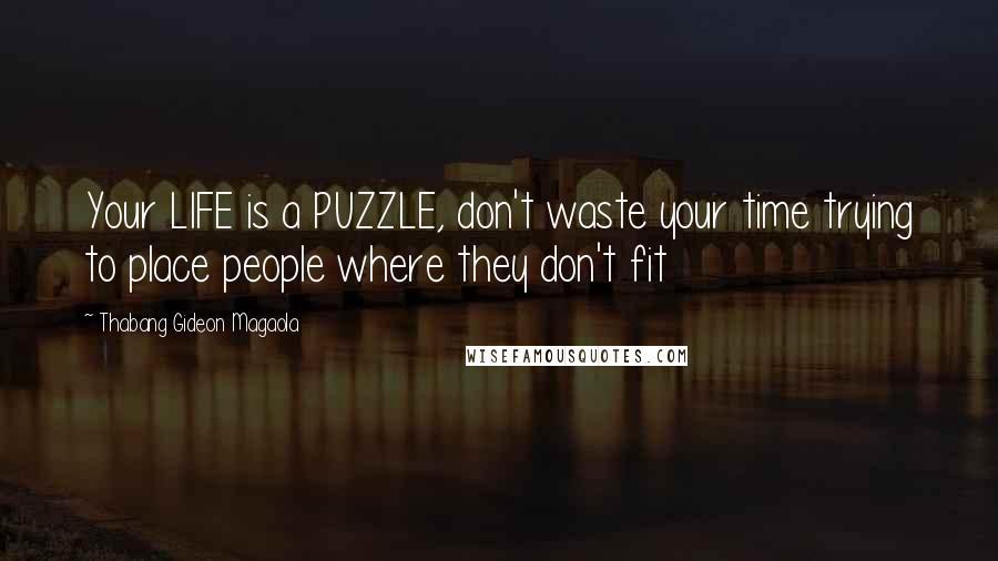 Thabang Gideon Magaola Quotes: Your LIFE is a PUZZLE, don't waste your time trying to place people where they don't fit