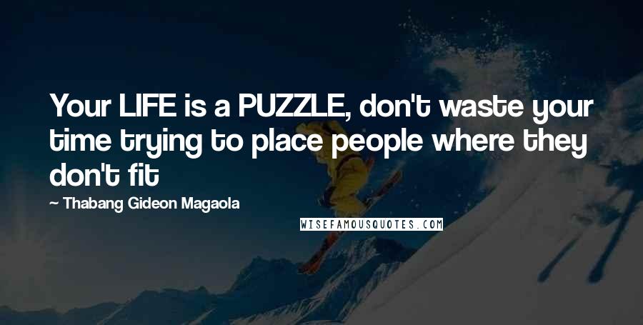 Thabang Gideon Magaola Quotes: Your LIFE is a PUZZLE, don't waste your time trying to place people where they don't fit