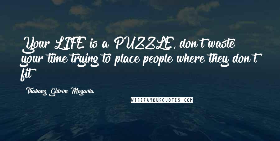 Thabang Gideon Magaola Quotes: Your LIFE is a PUZZLE, don't waste your time trying to place people where they don't fit