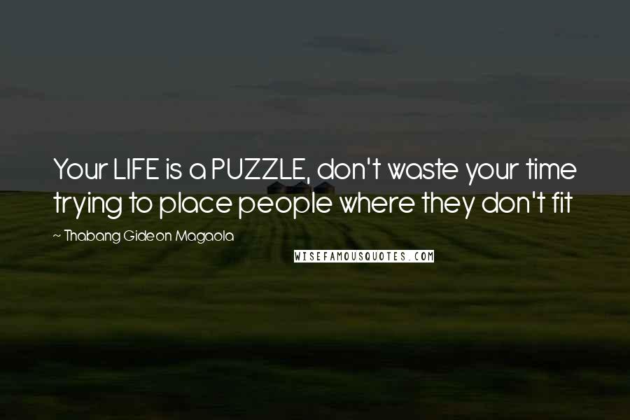 Thabang Gideon Magaola Quotes: Your LIFE is a PUZZLE, don't waste your time trying to place people where they don't fit