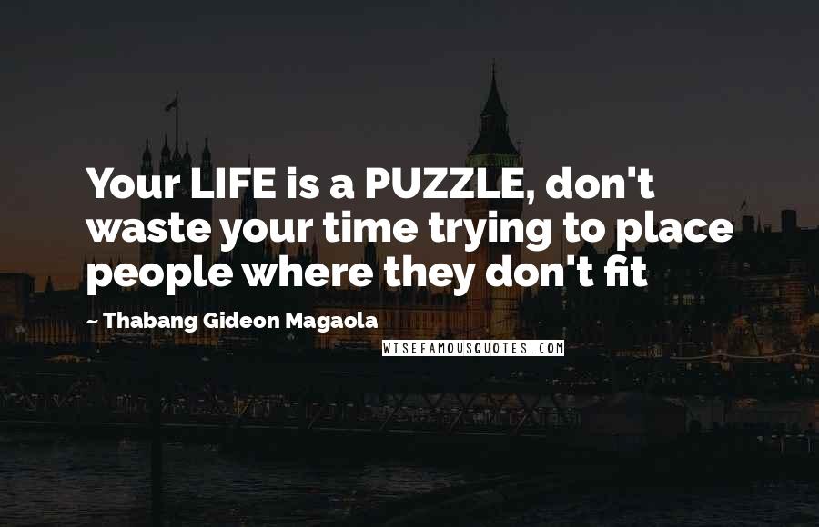 Thabang Gideon Magaola Quotes: Your LIFE is a PUZZLE, don't waste your time trying to place people where they don't fit