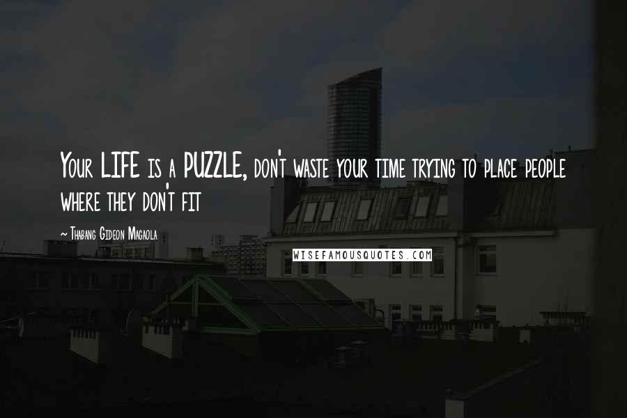 Thabang Gideon Magaola Quotes: Your LIFE is a PUZZLE, don't waste your time trying to place people where they don't fit