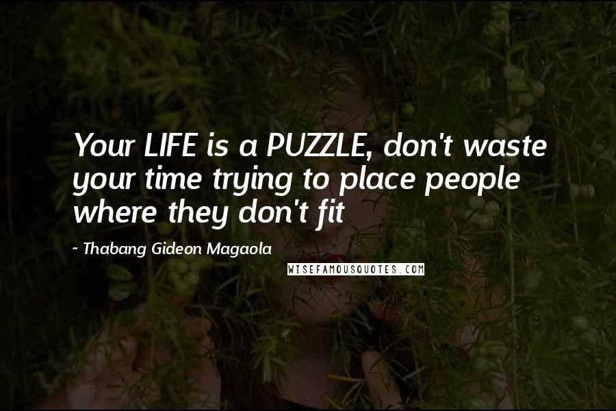 Thabang Gideon Magaola Quotes: Your LIFE is a PUZZLE, don't waste your time trying to place people where they don't fit