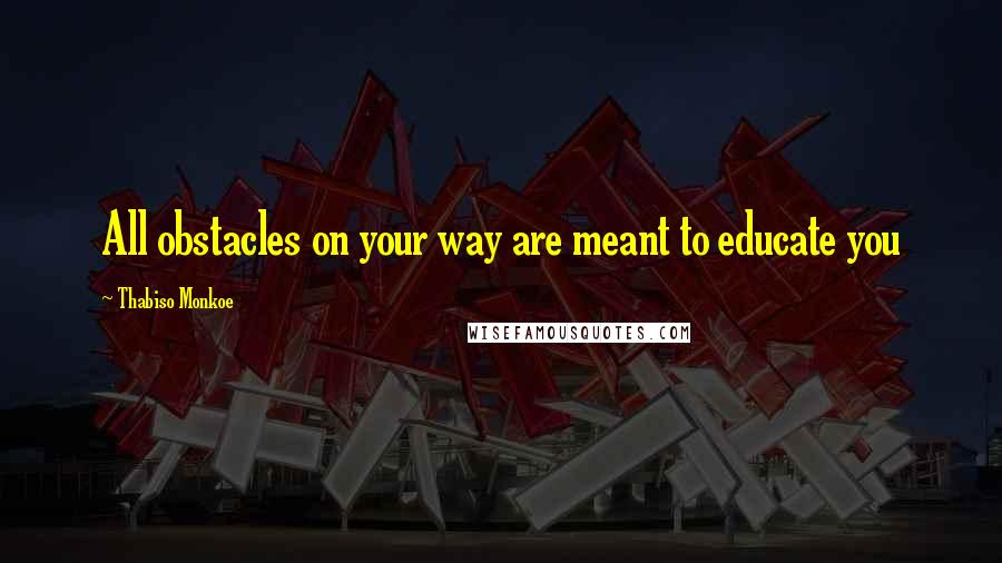 Thabiso Monkoe Quotes: All obstacles on your way are meant to educate you