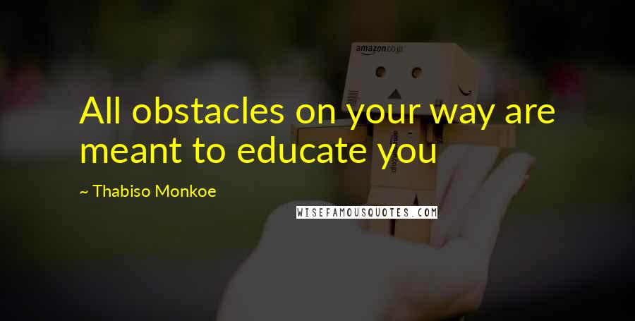 Thabiso Monkoe Quotes: All obstacles on your way are meant to educate you