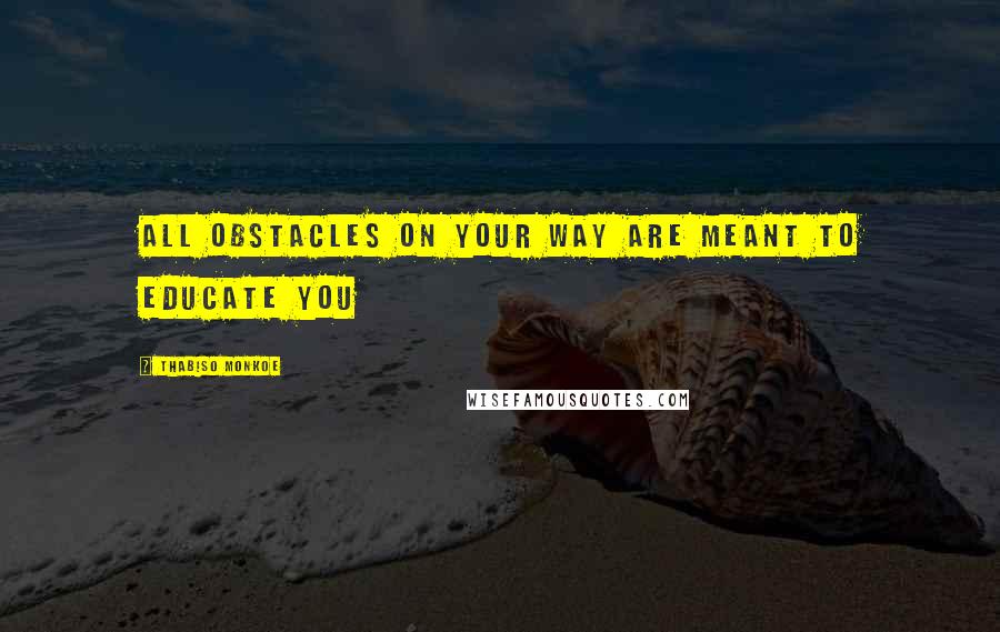 Thabiso Monkoe Quotes: All obstacles on your way are meant to educate you