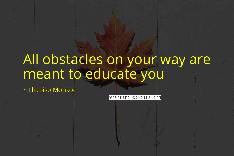 Thabiso Monkoe Quotes: All obstacles on your way are meant to educate you