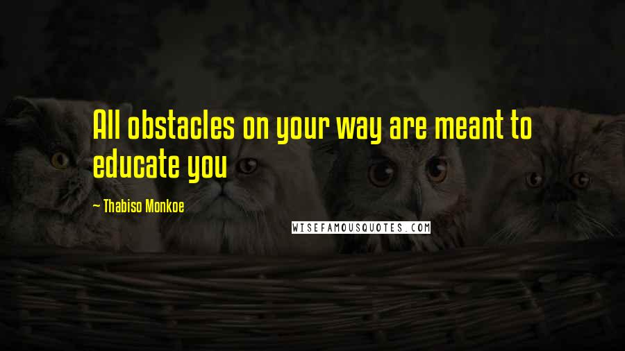 Thabiso Monkoe Quotes: All obstacles on your way are meant to educate you