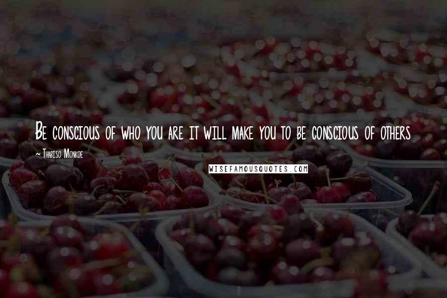 Thabiso Monkoe Quotes: Be conscious of who you are it will make you to be conscious of others