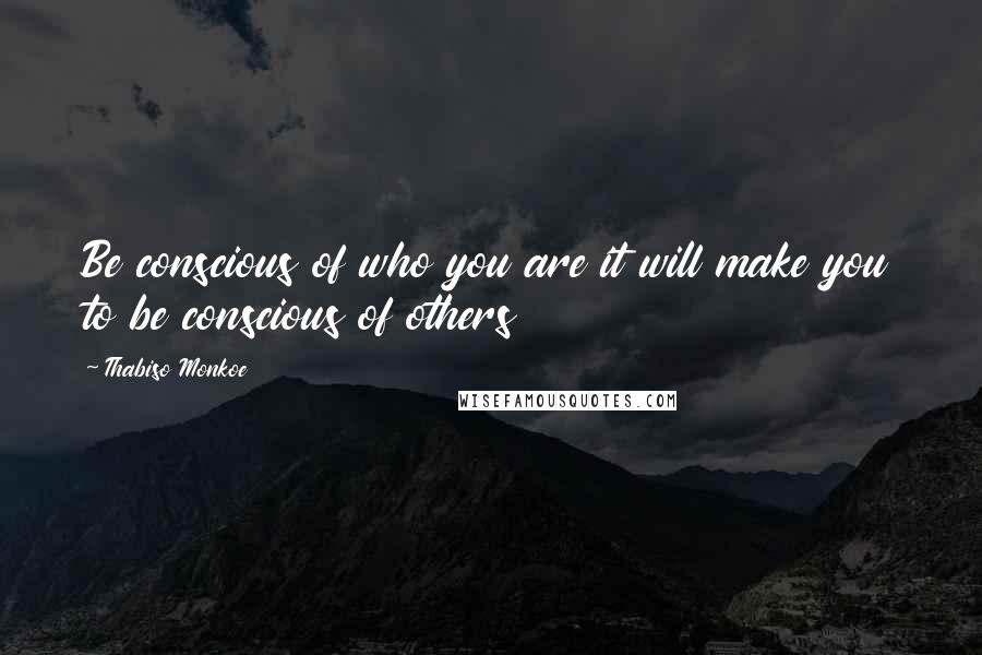 Thabiso Monkoe Quotes: Be conscious of who you are it will make you to be conscious of others