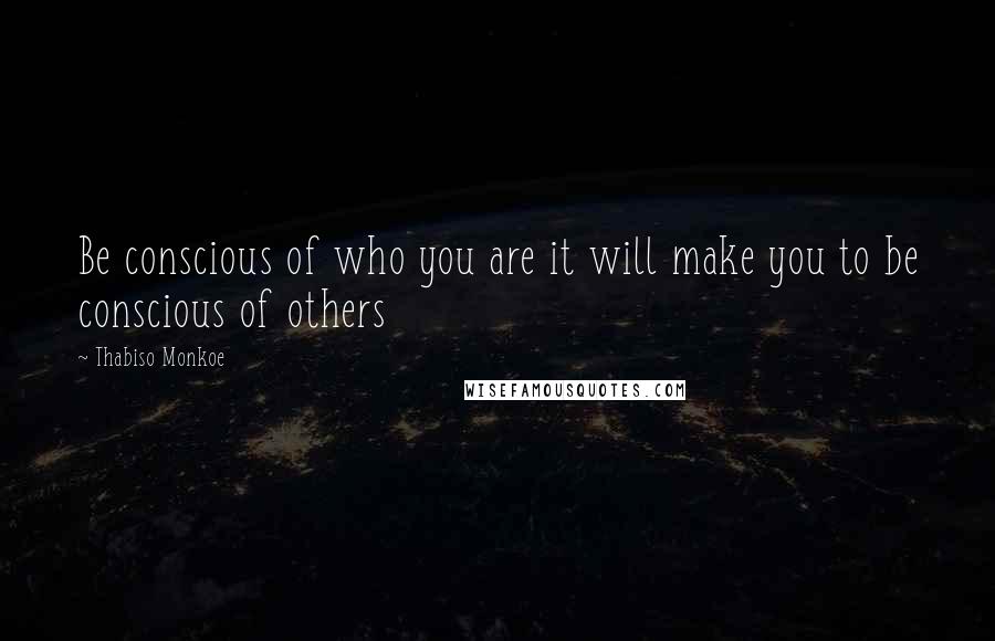 Thabiso Monkoe Quotes: Be conscious of who you are it will make you to be conscious of others