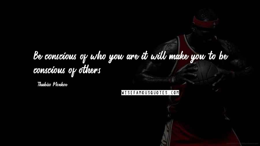 Thabiso Monkoe Quotes: Be conscious of who you are it will make you to be conscious of others