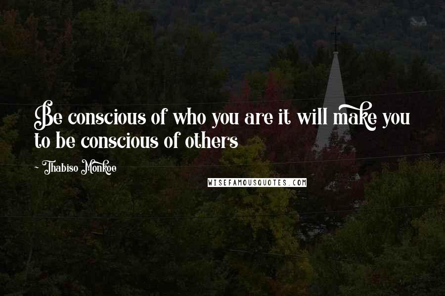 Thabiso Monkoe Quotes: Be conscious of who you are it will make you to be conscious of others