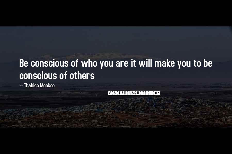 Thabiso Monkoe Quotes: Be conscious of who you are it will make you to be conscious of others