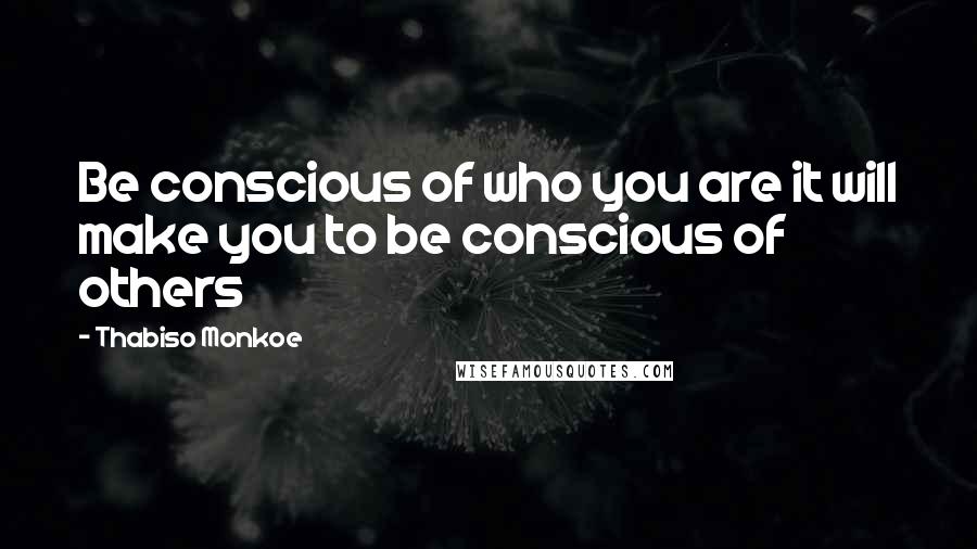 Thabiso Monkoe Quotes: Be conscious of who you are it will make you to be conscious of others