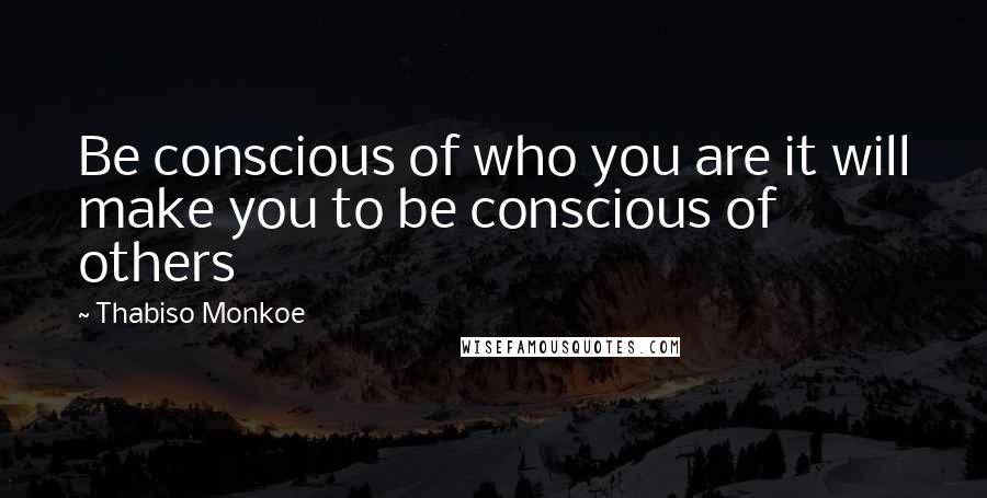 Thabiso Monkoe Quotes: Be conscious of who you are it will make you to be conscious of others