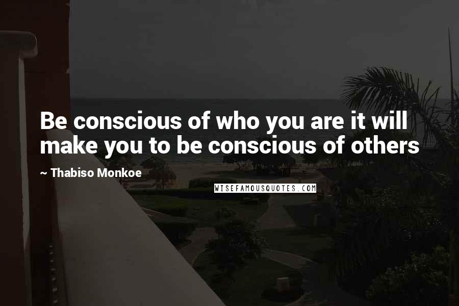 Thabiso Monkoe Quotes: Be conscious of who you are it will make you to be conscious of others