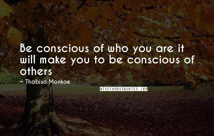 Thabiso Monkoe Quotes: Be conscious of who you are it will make you to be conscious of others