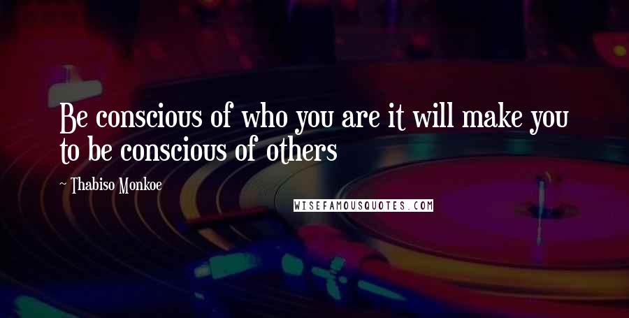 Thabiso Monkoe Quotes: Be conscious of who you are it will make you to be conscious of others