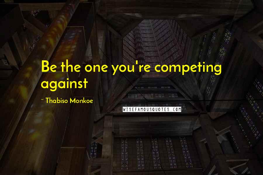 Thabiso Monkoe Quotes: Be the one you're competing against