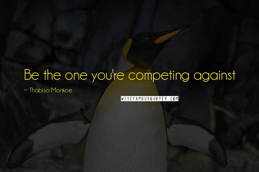 Thabiso Monkoe Quotes: Be the one you're competing against