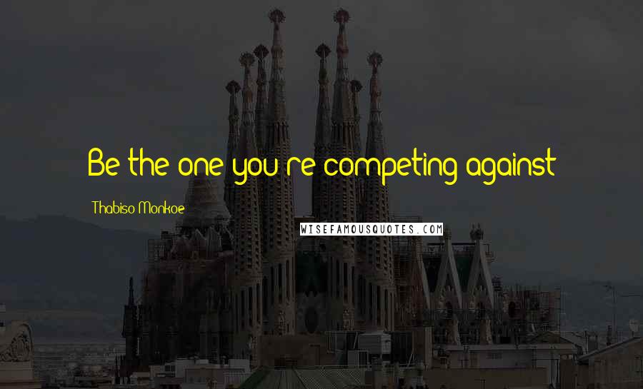 Thabiso Monkoe Quotes: Be the one you're competing against