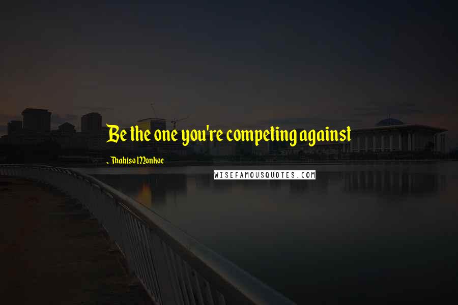 Thabiso Monkoe Quotes: Be the one you're competing against