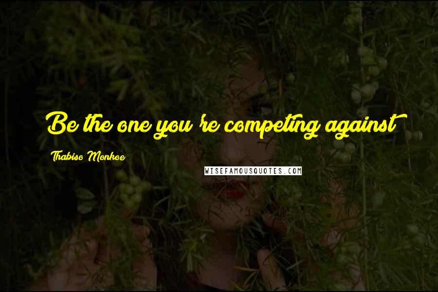 Thabiso Monkoe Quotes: Be the one you're competing against