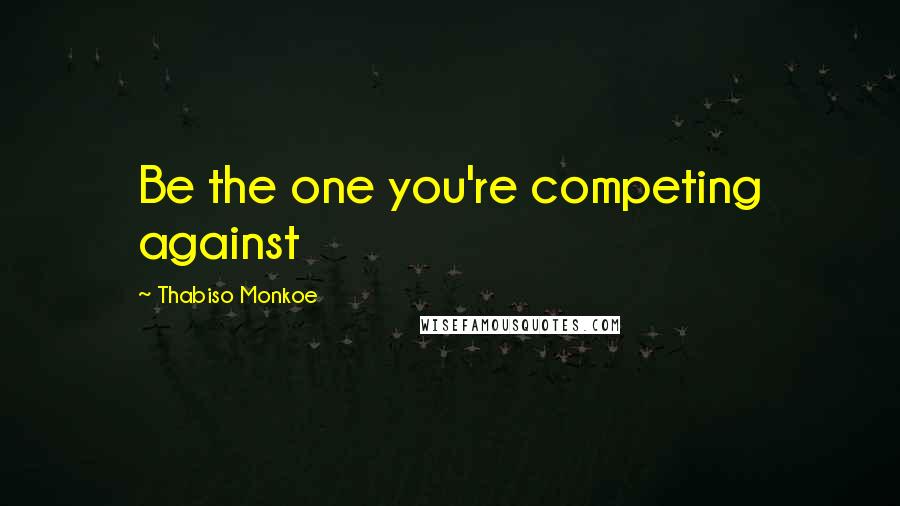 Thabiso Monkoe Quotes: Be the one you're competing against