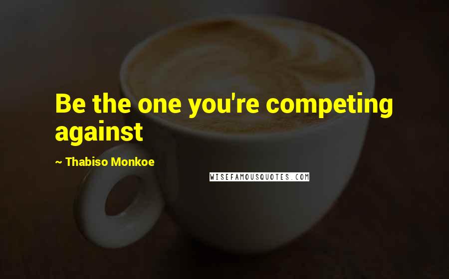 Thabiso Monkoe Quotes: Be the one you're competing against