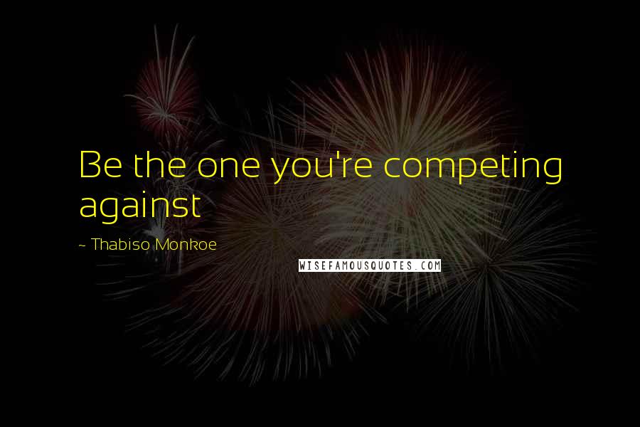 Thabiso Monkoe Quotes: Be the one you're competing against