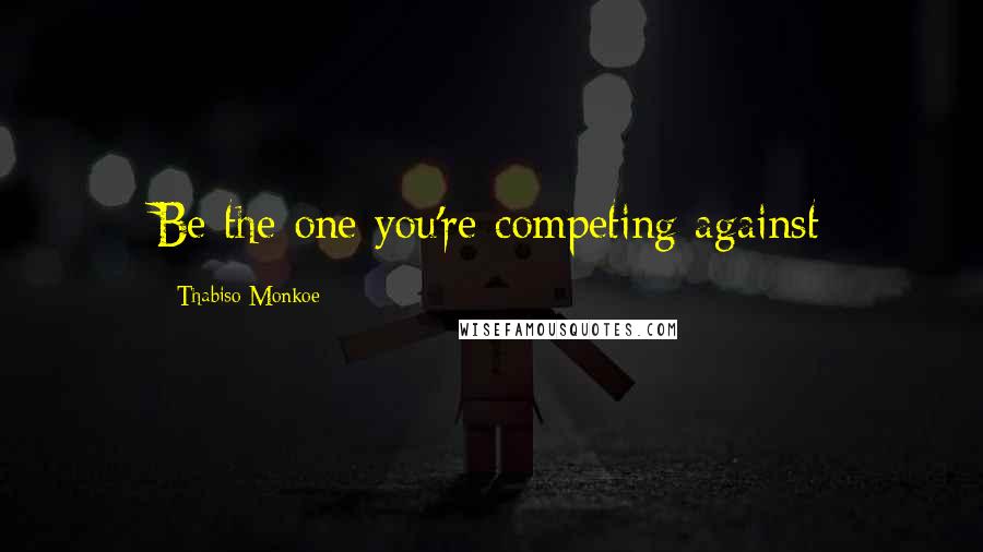 Thabiso Monkoe Quotes: Be the one you're competing against