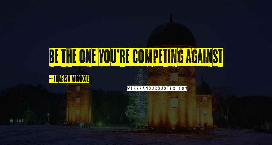 Thabiso Monkoe Quotes: Be the one you're competing against