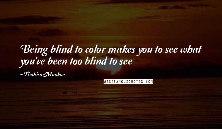 Thabiso Monkoe Quotes: Being blind to color makes you to see what you've been too blind to see